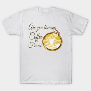 Are you brewing coffee for me T-Shirt